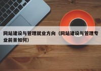 網(wǎng)站建設(shè)與管理就業(yè)方向（網(wǎng)站建設(shè)與管理專(zhuān)業(yè)前景如何）