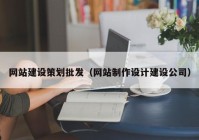 網(wǎng)站建設策劃批發(fā)（網(wǎng)站制作設計建設公司）