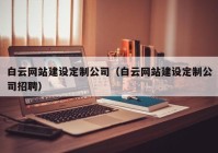 白云網(wǎng)站建設(shè)定制公司（白云網(wǎng)站建設(shè)定制公司招聘）