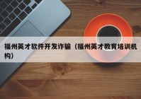 福州英才軟件開發(fā)詐騙（福州英才教育培訓機構）