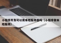 小程序開發(fā)可以用本地服務(wù)器嗎（小程序做本地服務(wù)）