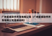 廣州星威軟件開發(fā)有限公司（廣州星威軟件開發(fā)有限公司是國企嗎）