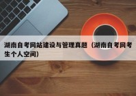 湖南自考網站建設與管理真題（湖南自考網考生個人空間）