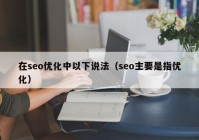 在seo優(yōu)化中以下說(shuō)法（seo主要是指優(yōu)化）