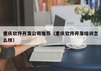 重慶軟件開發(fā)公司推薦（重慶軟件開發(fā)培訓(xùn)怎么樣）