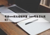 專業(yè)seo優(yōu)化經(jīng)驗豐富（seo專業(yè)怎么優(yōu)化）