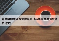 商務網站建設與管理答案（商務網站建設與維護論文）