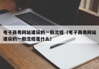 電子商務網(wǎng)站建設的一般流程（電子商務網(wǎng)站建設的一般流程是什么）