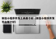 微信小程序開發(fā)工具那個(gè)好（微信小程序開發(fā)平臺哪個(gè)好）