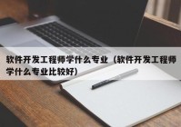 軟件開發(fā)工程師學(xué)什么專業(yè)（軟件開發(fā)工程師學(xué)什么專業(yè)比較好）