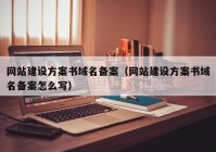 網(wǎng)站建設方案書域名備案（網(wǎng)站建設方案書域名備案怎么寫）