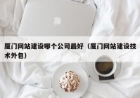 廈門網(wǎng)站建設(shè)哪個公司最好（廈門網(wǎng)站建設(shè)技術(shù)外包）