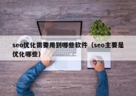 seo優(yōu)化需要用到哪些軟件（seo主要是優(yōu)化哪些）