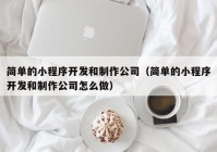 簡單的小程序開發(fā)和制作公司（簡單的小程序開發(fā)和制作公司怎么做）