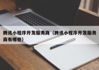 騰訊小程序開發(fā)服務(wù)商（騰訊小程序開發(fā)服務(wù)商有哪些）