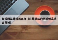 在線(xiàn)網(wǎng)站建設(shè)怎么樣（在線(xiàn)建站的網(wǎng)站哪家適合商城）