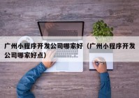 廣州小程序開發(fā)公司哪家好（廣州小程序開發(fā)公司哪家好點(diǎn)）