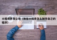 小程序開發(fā)公司（微信小程序怎么制作自己的程序）