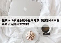 在線問診平臺系統(tǒng)小程序開發(fā)（在線問診平臺系統(tǒng)小程序開發(fā)方法）