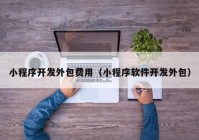 小程序開發(fā)外包費用（小程序軟件開發(fā)外包）