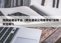 找網(wǎng)站建設平臺（網(wǎng)站建設公司哪家好?該如何選擇?）