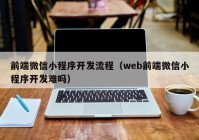 前端微信小程序開發(fā)流程（web前端微信小程序開發(fā)難嗎）