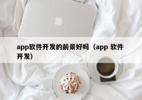 app軟件開(kāi)發(fā)的前景好嗎（app 軟件 開(kāi)發(fā)）