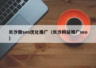 長(zhǎng)沙做seo優(yōu)化推廣（長(zhǎng)沙網(wǎng)站推廣seo）