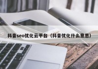 抖音seo優(yōu)化云平臺(tái)（抖音優(yōu)化什么意思）