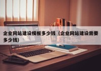 企業(yè)網(wǎng)站建設(shè)模板多少錢（企業(yè)網(wǎng)站建設(shè)需要多少錢）