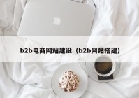 b2b電商網(wǎng)站建設(shè)（b2b網(wǎng)站搭建）