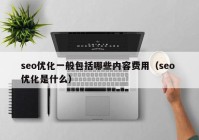 seo優(yōu)化一般包括哪些內(nèi)容費用（seo 優(yōu)化是什么）