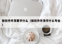 做軟件開發(fā)要學什么（做軟件開發(fā)學什么專業(yè)）