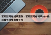 營銷型網(wǎng)站建設案例（營銷型網(wǎng)站建設的一般過程包括哪些環(huán)節(jié)?）