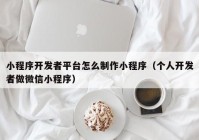 小程序開發(fā)者平臺怎么制作小程序（個人開發(fā)者做微信小程序）