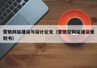 營銷網(wǎng)站建設(shè)與設(shè)計論文（營銷型網(wǎng)站建設(shè)策劃書）