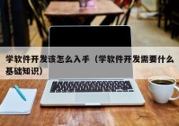 學軟件開發(fā)該怎么入手（學軟件開發(fā)需要什么基礎(chǔ)知識）