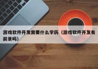 游戲軟件開發(fā)需要什么學歷（游戲軟件開發(fā)有前景嗎）