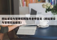 網(wǎng)站建設與管理實踐指導老師鑒定（網(wǎng)站建設與管理實驗報告）