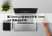 廈門android直播軟件開發(fā)（android 直播app開發(fā)）