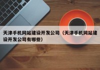 天津手機網(wǎng)站建設開發(fā)公司（天津手機網(wǎng)站建設開發(fā)公司有哪些）