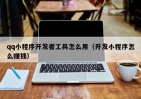 qq小程序開發(fā)者工具怎么用（開發(fā)小程序怎么賺錢）