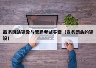 商務網(wǎng)站建設與管理考試答案（商務網(wǎng)站的建設）