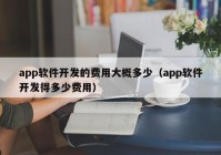 app軟件開發(fā)的費(fèi)用大概多少（app軟件開發(fā)得多少費(fèi)用）