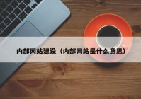 內(nèi)部網(wǎng)站建設(shè)（內(nèi)部網(wǎng)站是什么意思）