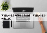 可視化小程序開發(fā)平臺有哪些（可視化小程序開發(fā)工具）