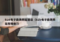 B2B電子商務(wù)網(wǎng)站建設(shè)（b2b電子商務(wù)網(wǎng)站有哪些?）