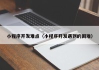 小程序開發(fā)難點(diǎn)（小程序開發(fā)遇到的困難）