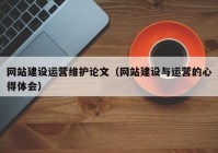 網(wǎng)站建設(shè)運營維護(hù)論文（網(wǎng)站建設(shè)與運營的心得體會）