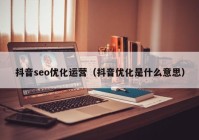 抖音seo優(yōu)化運營（抖音優(yōu)化是什么意思）